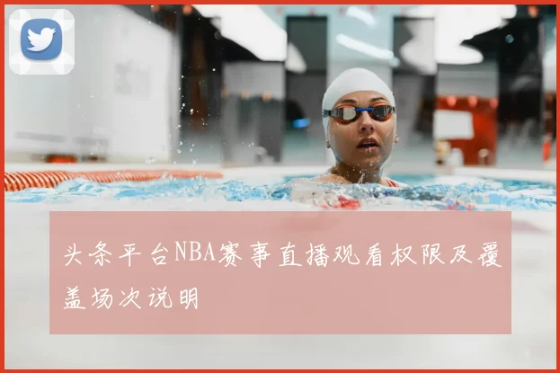 头条平台NBA赛事直播观看权限及覆盖场次说明