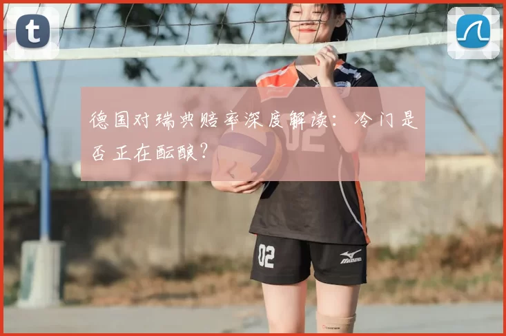 德国对瑞典赔率深度解读:冷门是否正在酝酿?