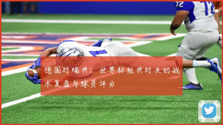 德国对瑞典：世界杯经典对决的战术复盘与球员评分