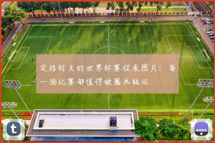 定格时光的世界杯赛程表图片:每一场比赛都值得被圈画铭记