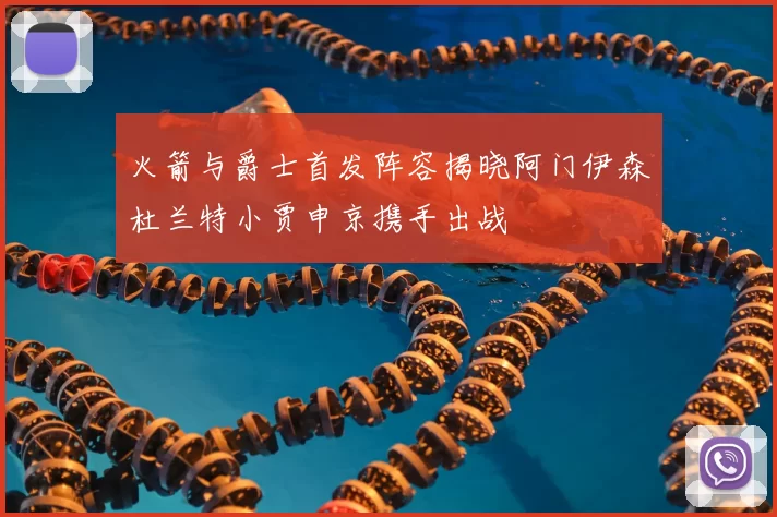 火箭与爵士首发阵容揭晓阿门伊森杜兰特小贾申京携手出战