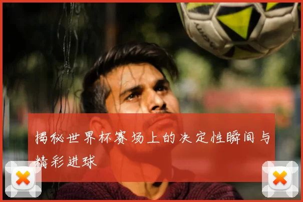 揭秘世界杯赛场上的决定性瞬间与精彩进球