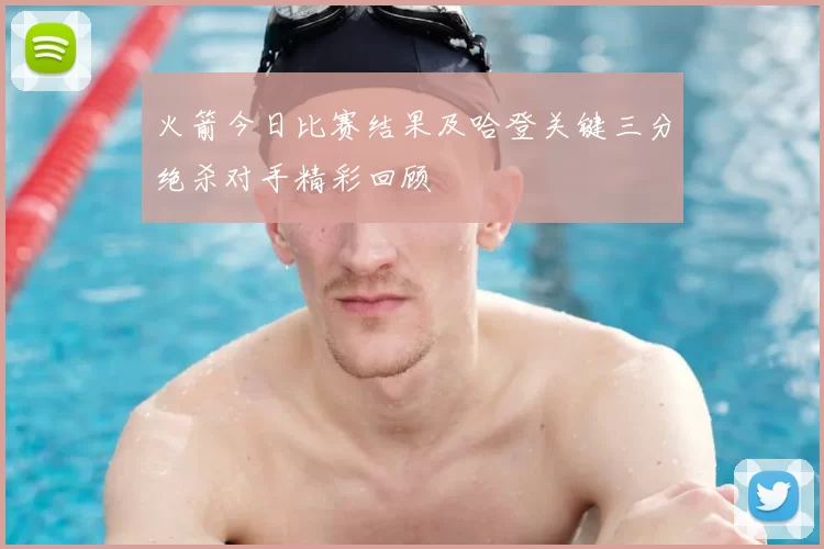 火箭今日比赛结果及哈登关键三分绝杀对手精彩回顾