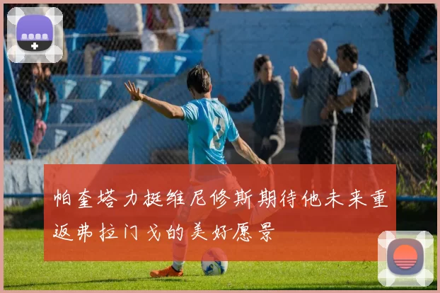 帕奎塔力挺维尼修斯期待他未来重返弗拉门戈的美好愿景