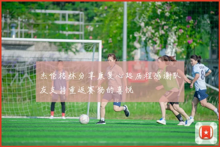 杰伦格林分享康复心路历程感谢队友支持重返赛场的喜悦