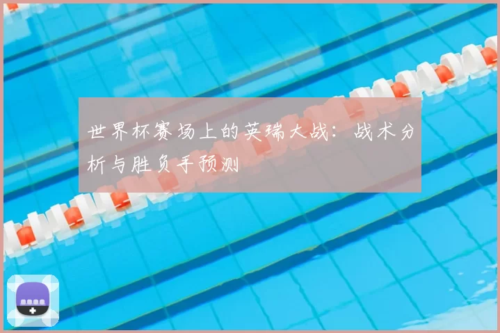 世界杯赛场上的英瑞大战:战术分析与胜负手预测