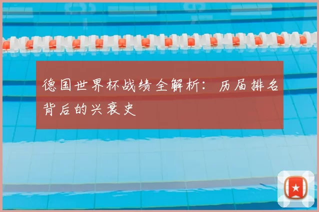 德国世界杯战绩全解析:历届排名背后的兴衰史