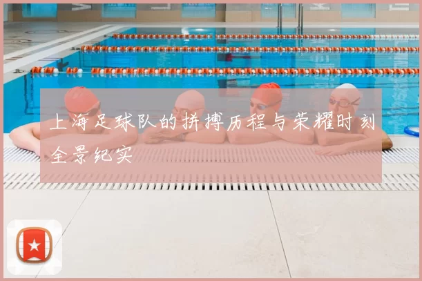 上海足球队的拼搏历程与荣耀时刻全景纪实