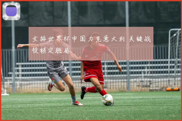 女排世界杯中国力克意大利 关键战役锁定胜局