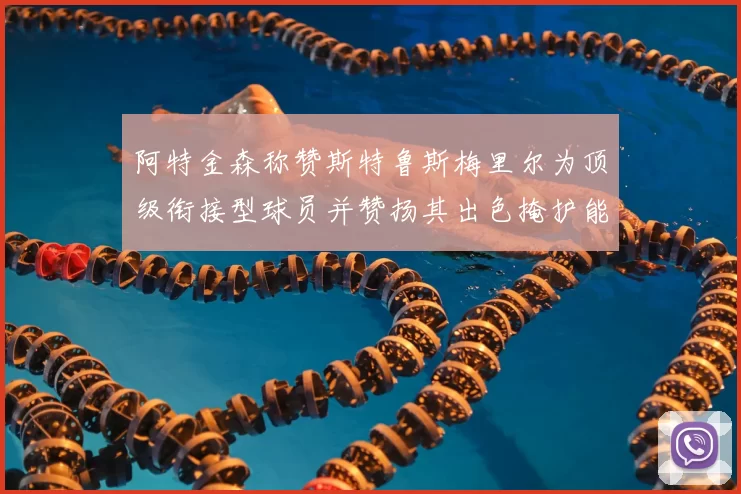 阿特金森称赞斯特鲁斯梅里尔为顶级衔接型球员并赞扬其出色掩护能力