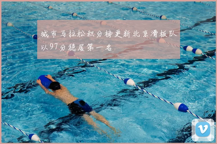 城市马拉松积分榜更新北京滑板队以97分稳居第一名