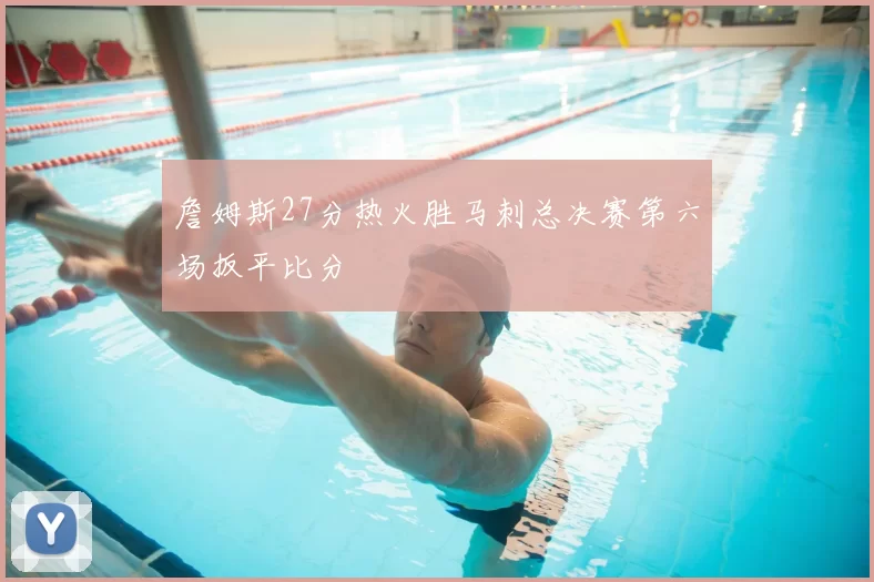 詹姆斯27分热火胜马刺总决赛第六场扳平比分