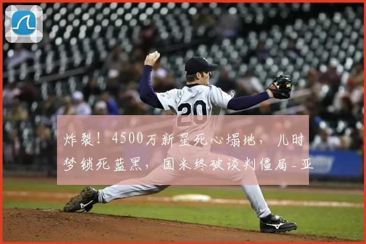 炸裂！4500万新星死心塌地，儿时梦锁死蓝黑，国米终破谈判僵局_亚特兰大_莱斯特拉_意甲