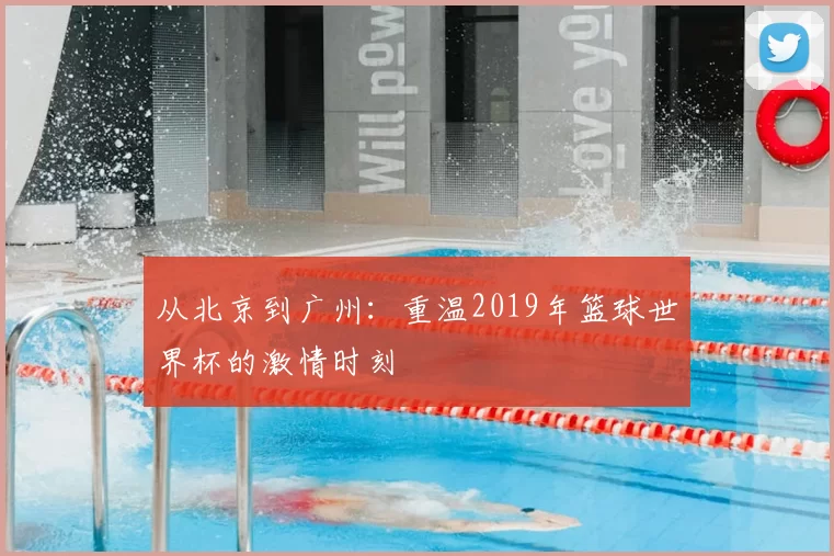 从北京到广州:重温2019年篮球世界杯的激情时刻