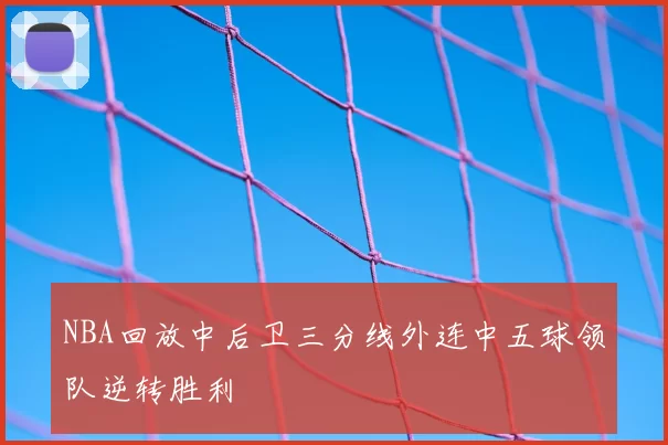 NBA回放中后卫三分线外连中五球领队逆转胜利