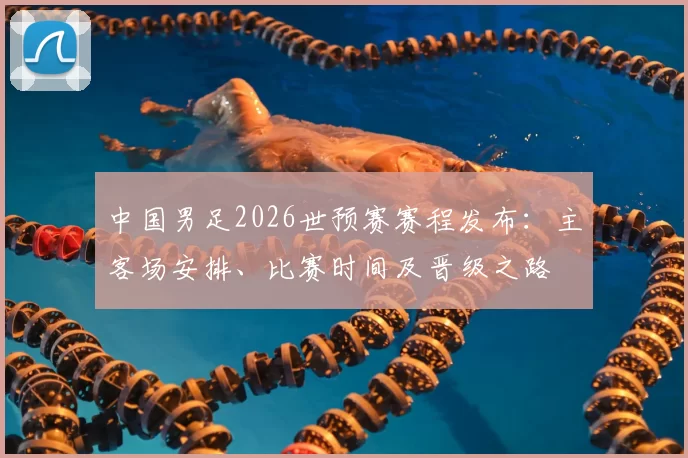 中国男足2026世预赛赛程发布:主客场安排、比赛时间及晋级之路
