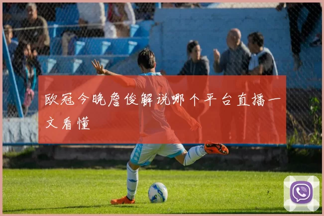欧冠今晚詹俊解说哪个平台直播一文看懂
