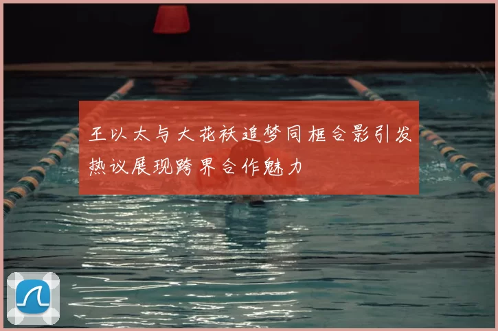 王以太与大花袄追梦同框合影引发热议展现跨界合作魅力