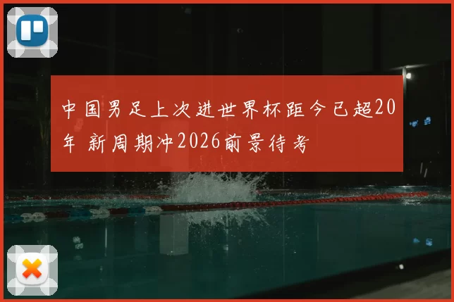 中国男足上次进世界杯距今已超20年 新周期冲2026前景待考