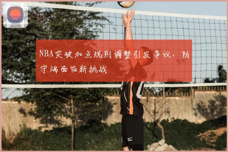 NBA突破加点规则调整引发争议,防守端面临新挑战