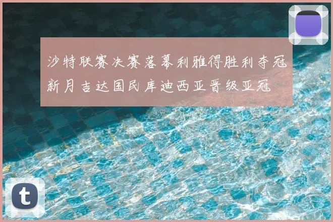沙特联赛决赛落幕利雅得胜利夺冠新月吉达国民库迪西亚晋级亚冠