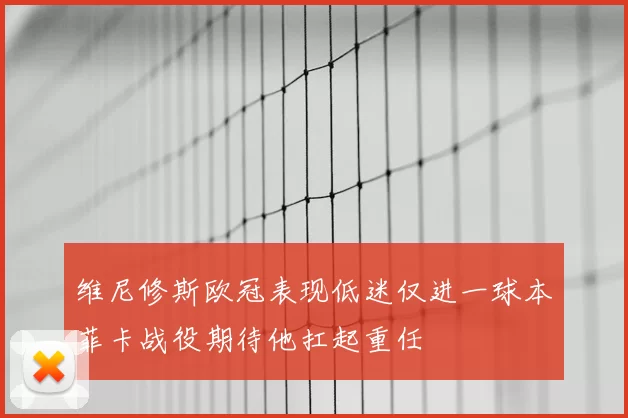 维尼修斯欧冠表现低迷仅进一球本菲卡战役期待他扛起重任
