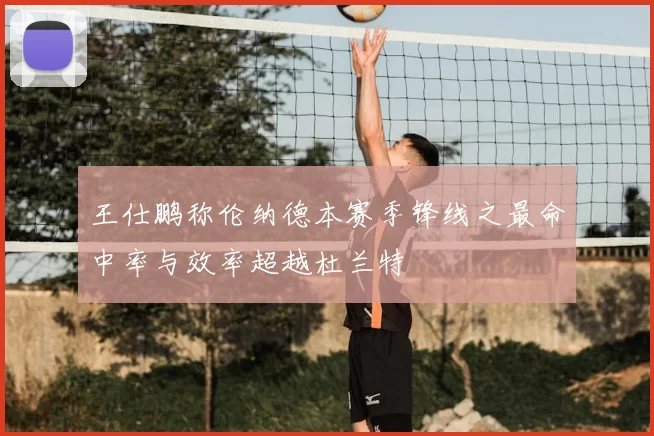 王仕鹏称伦纳德本赛季锋线之最命中率与效率超越杜兰特