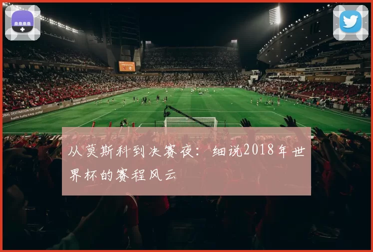 从莫斯科到决赛夜:细说2018年世界杯的赛程风云