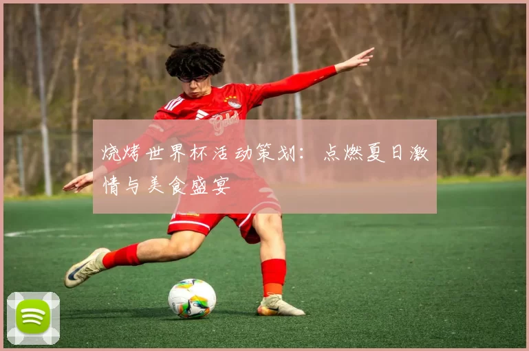 烧烤世界杯活动策划:点燃夏日激情与美食盛宴