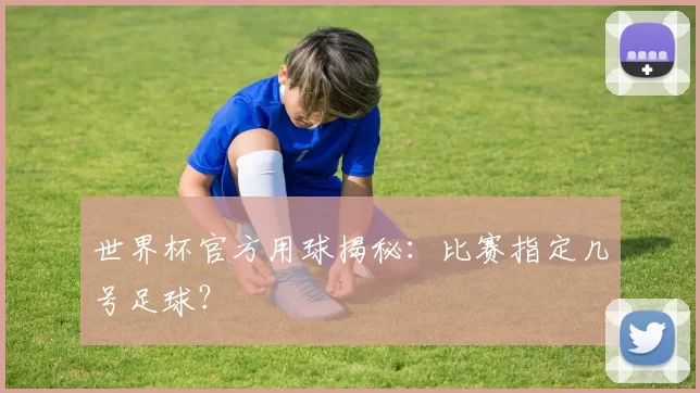 世界杯官方用球揭秘:比赛指定几号足球?