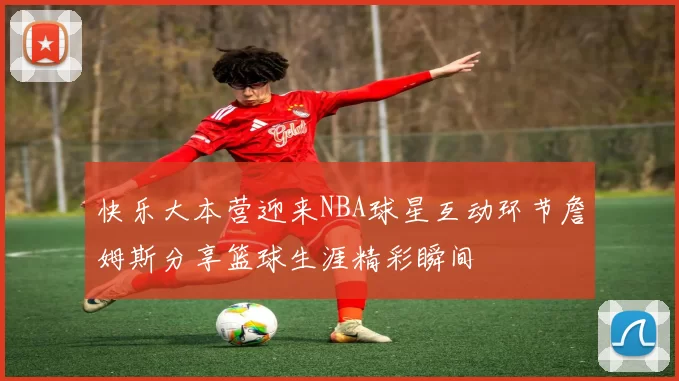 快乐大本营迎来NBA球星互动环节詹姆斯分享篮球生涯精彩瞬间