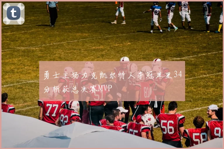 勇士主场力克凯尔特人夺冠库里34分斩获总决赛MVP