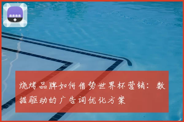 烧烤品牌如何借势世界杯营销:数据驱动的广告词优化方案