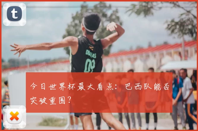 今日世界杯最大看点：巴西队能否突破重围？