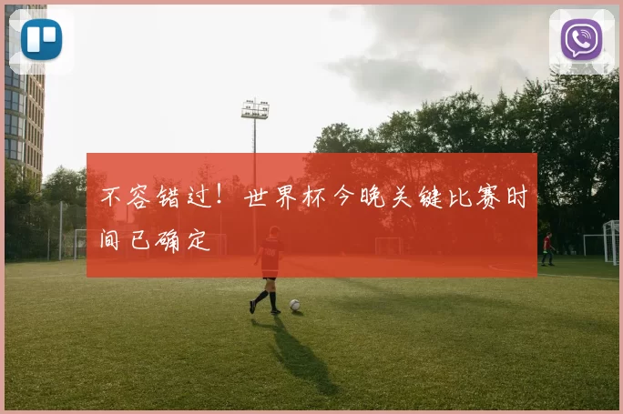 不容错过！世界杯今晚关键比赛时间已确定