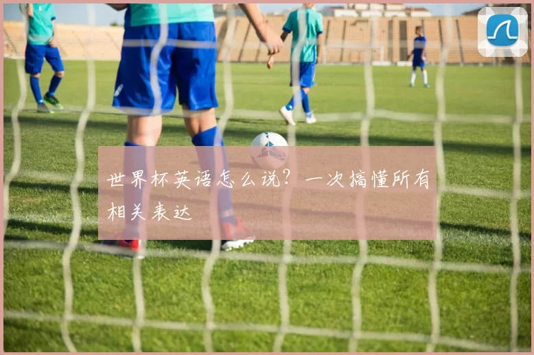 世界杯英语怎么说?一次搞懂所有相关表达