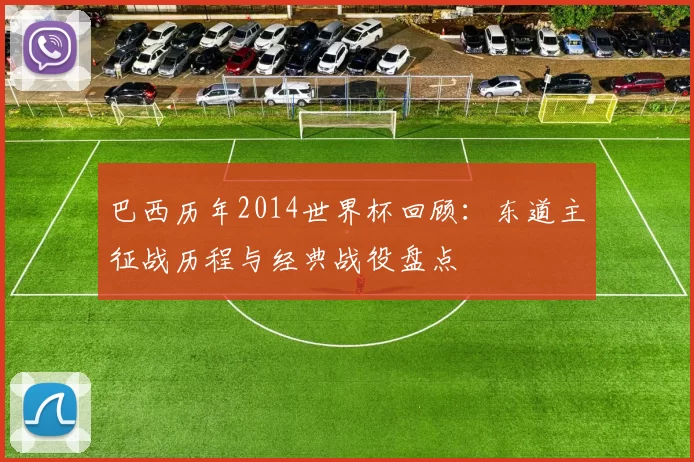 巴西历年2014世界杯回顾：东道主征战历程与经典战役盘点
