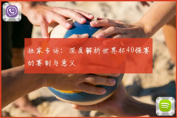 独家专访：深度解析世界杯40强赛的赛制与意义