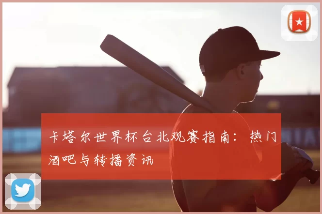卡塔尔世界杯台北观赛指南：热门酒吧与转播资讯