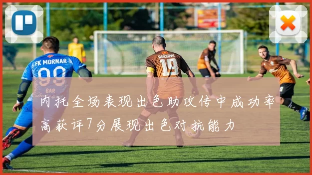 内托全场表现出色助攻传中成功率高获评7分展现出色对抗能力