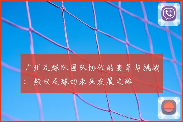 广州足球队团队协作的变革与挑战:热议足球的未来发展之路
