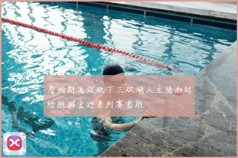 詹姆斯高效砍下三双湖人主场加时险胜掘金迎系列赛首胜