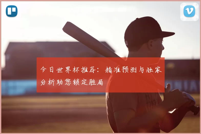 今日世界杯推荐：精准预测与独家分析助您锁定胜局