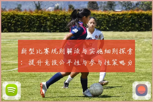 新型比赛规则解读与实施细则探索：提升竞技公平性与参与性策略分析