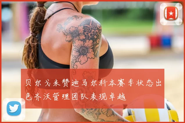 贝尔戈米赞迪马尔科本赛季状态出色齐沃管理团队表现卓越