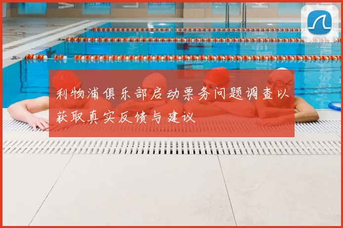 利物浦俱乐部启动票务问题调查以获取真实反馈与建议