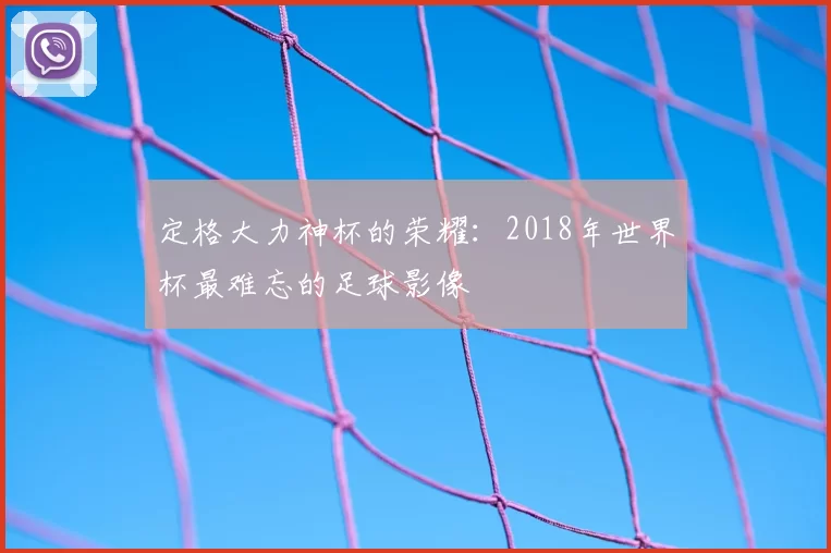 定格大力神杯的荣耀:2018年世界杯最难忘的足球影像