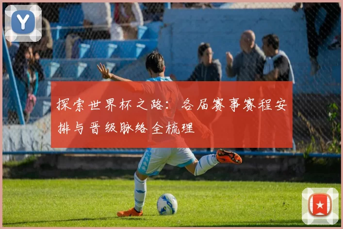 探索世界杯之路:各届赛事赛程安排与晋级脉络全梳理
