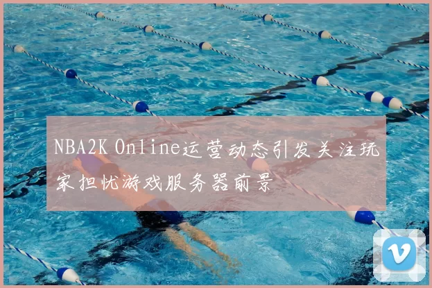 NBA2K Online运营动态引发关注玩家担忧游戏服务器前景