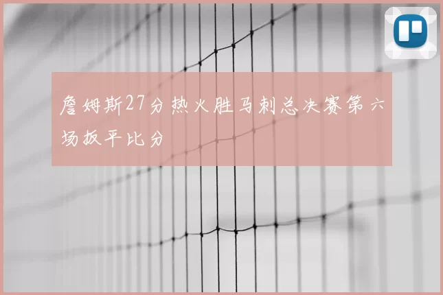 詹姆斯27分热火胜马刺总决赛第六场扳平比分